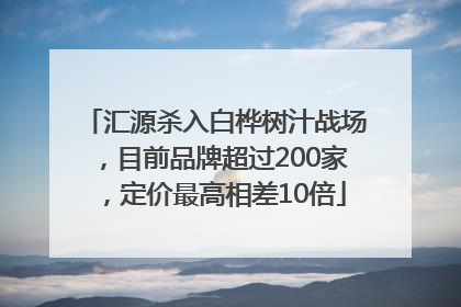 汇源杀入白桦树汁战场，目前品牌超过200家，定价最高相差10倍