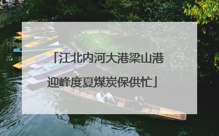 江北内河大港梁山港迎峰度夏煤炭保供忙