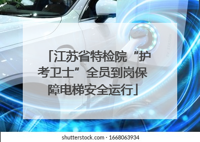 江苏省特检院“护考卫士”全员到岗保障电梯安全运行