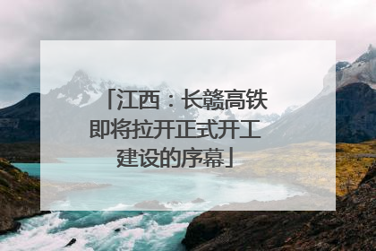 江西：长赣高铁即将拉开正式开工建设的序幕