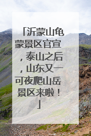 沂蒙山龟蒙景区官宣，泰山之后，山东又一可夜爬山岳景区来啦！
