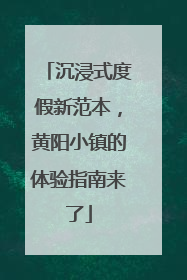沉浸式度假新范本，黄阳小镇的体验指南来了