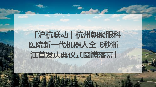 沪杭联动｜杭州朝聚眼科医院新一代机器人全飞秒浙江首发庆典仪式圆满落幕