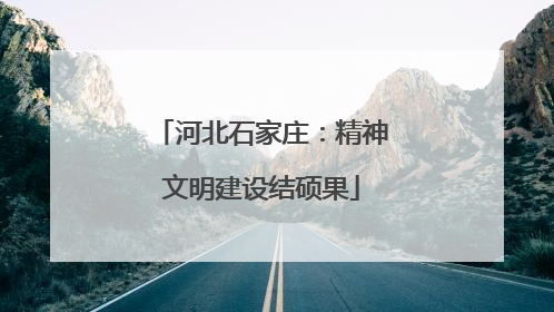 河北石家庄：精神文明建设结硕果