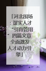 河北围场：谋实人才“引育管用”四篇文章 全面激发人才动力引擎