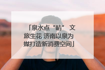 泉水点“睛” 文旅生花 济南以泉为媒打造新消费空间
