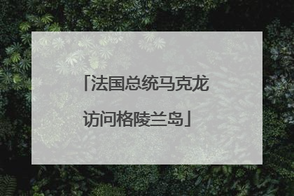 法国总统马克龙访问格陵兰岛