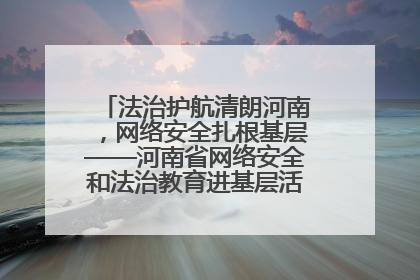 法治护航清朗河南，网络安全扎根基层——河南省网络安全和法治教育进基层活动正式启动
