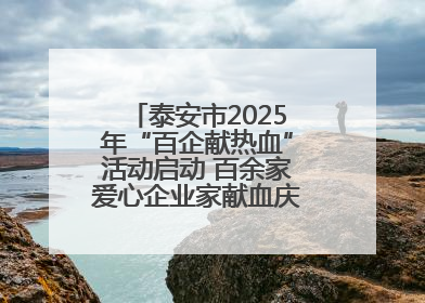 泰安市2025年“百企献热血”活动启动 百余家爱心企业家献血庆祝世界献血者日