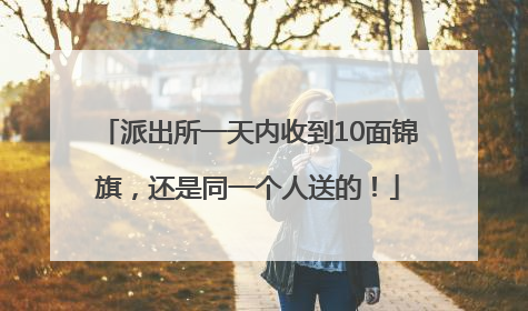 派出所一天内收到10面锦旗，还是同一个人送的！