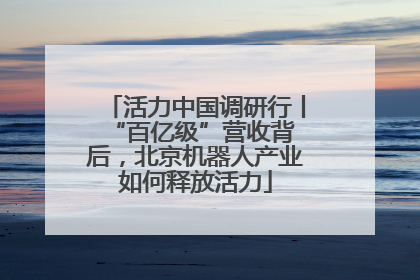 活力中国调研行丨 “百亿级”营收背后，北京机器人产业如何释放活力
