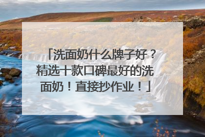 洗面奶什么牌子好？精选十款口碑最好的洗面奶！直接抄作业！