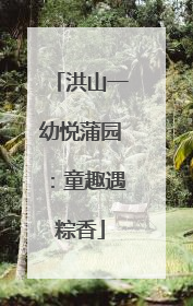 洪山一幼悦蒲园：童趣遇粽香