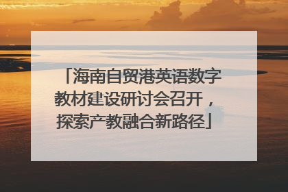 海南自贸港英语数字教材建设研讨会召开，探索产教融合新路径
