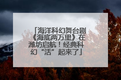 海洋科幻舞台剧《海底两万里》在潍坊启航！经典科幻“活”起来了