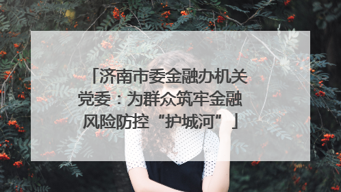 济南市委金融办机关党委：为群众筑牢金融风险防控“护城河”