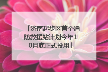 济南起步区首个消防救援站计划今年10月底正式投用