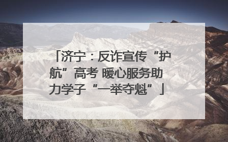 济宁：反诈宣传“护航”高考 暖心服务助力学子“一举夺魁”