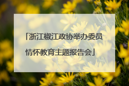 浙江椒江政协举办委员情怀教育主题报告会