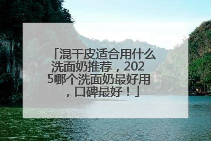 混干皮适合用什么洗面奶推荐，2025哪个洗面奶最好用，口碑最好！