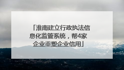 淮南建立行政执法信息化监管系统，帮4家企业重塑企业信用