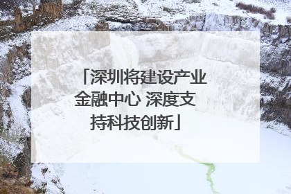 深圳将建设产业金融中心 深度支持科技创新