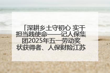深耕乡土守初心 实干担当践使命——记人保集团2025年五一劳动奖状获得者、人保财险江苏南通海安支公司