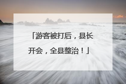 游客被打后，县长开会，全县整治！