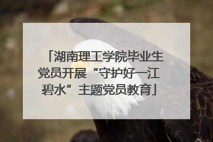 湖南理工学院毕业生党员开展“守护好一江碧水”主题党员教育