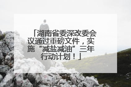 湖南省委深改委会议通过重磅文件，实施“减盐减油”三年行动计划！