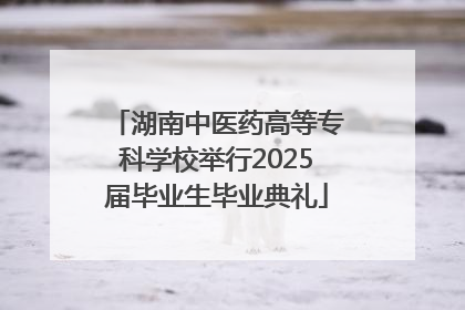 湖南中医药高等专科学校举行2025届毕业生毕业典礼