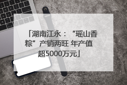 湖南江永：“瑶山香粽”产销两旺 年产值超5000万元