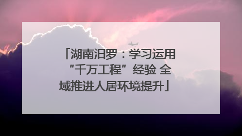 湖南汨罗：学习运用“千万工程”经验 全域推进人居环境提升