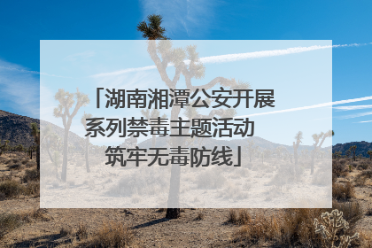 湖南湘潭公安开展系列禁毒主题活动 筑牢无毒防线