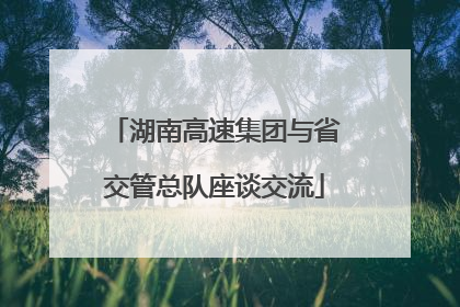 湖南高速集团与省交管总队座谈交流