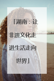湖南：让非遗文化走进生活走向世界