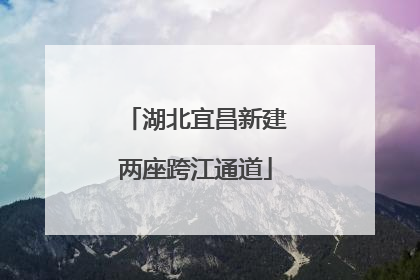 湖北宜昌新建两座跨江通道