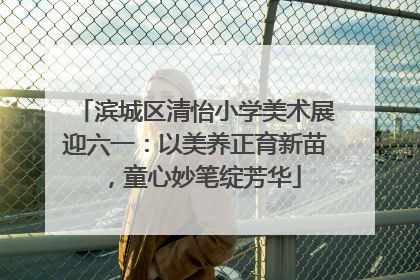 滨城区清怡小学美术展迎六一：以美养正育新苗，童心妙笔绽芳华