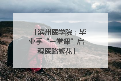 滨州医学院：毕业季“三堂课”启程医路繁花