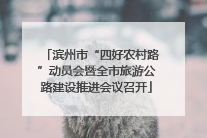 滨州市“四好农村路”动员会暨全市旅游公路建设推进会议召开