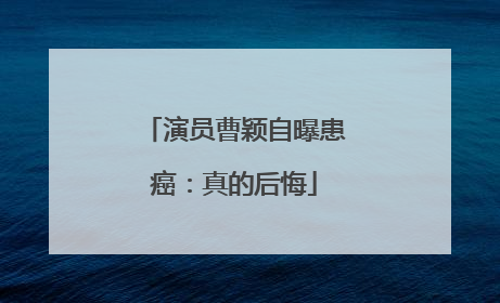 演员曹颖自曝患癌：真的后悔