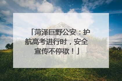 菏泽巨野公安：护航高考进行时，安全宣传不停歇！