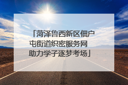 菏泽鲁西新区佃户屯街道织密服务网 助力学子逐梦考场