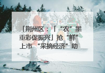荆州区：「“农”墨重彩促振兴」抢“鲜”上市 “采摘经济”助农“甜蜜增收”