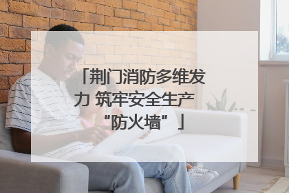 荆门消防多维发力 筑牢安全生产“防火墙”