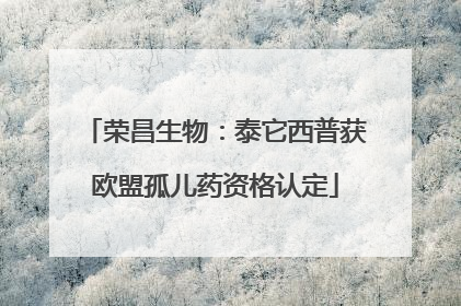 荣昌生物：泰它西普获欧盟孤儿药资格认定