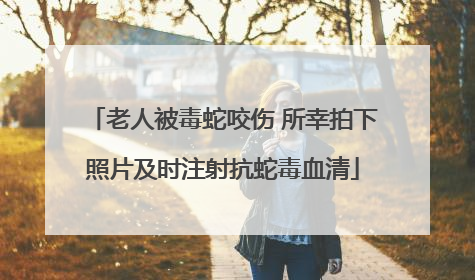 老人被毒蛇咬伤 所幸拍下照片及时注射抗蛇毒血清