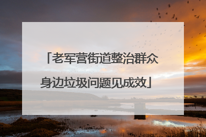 老军营街道整治群众身边垃圾问题见成效