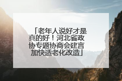 老年人说好才是真的好！河北省政协专题协商会建言加快适老化改造