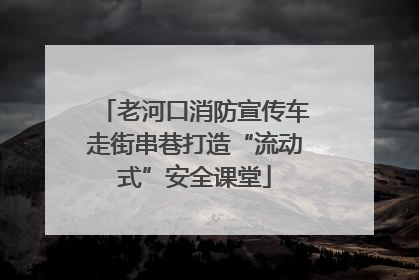 老河口消防宣传车走街串巷打造“流动式”安全课堂